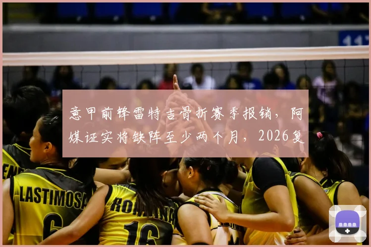 意甲前锋雷特吉骨折赛季报销，阿媒证实将缺阵至少两个月，2026复出前景成疑