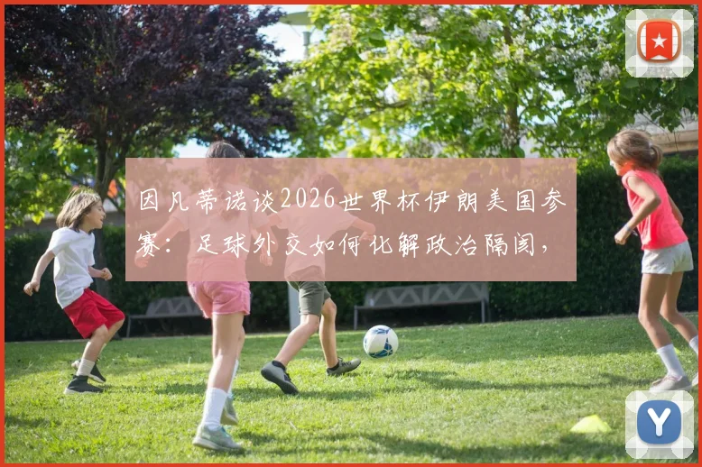 因凡蒂诺谈2026世界杯伊朗美国参赛：足球外交如何化解政治隔阂，让世界团结