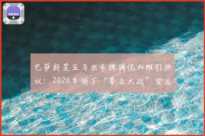 巴萨新星亚马尔举牌调侃加维引热议:2026年场下“拳击大战”背后的更衣室文化与球员关系深度解析