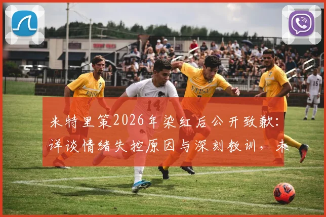 米特里策2026年染红后公开致歉：详谈情绪失控原因与深刻教训，未来将如何调整