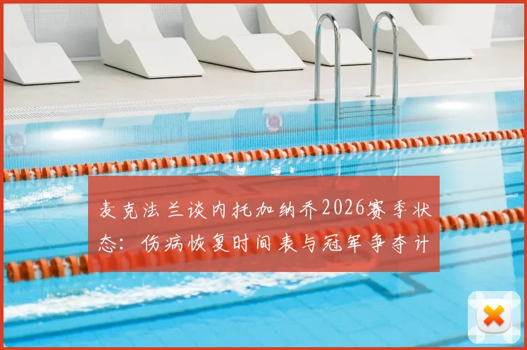 麦克法兰谈内托加纳乔2026赛季状态：伤病恢复时间表与冠军争夺计划详解