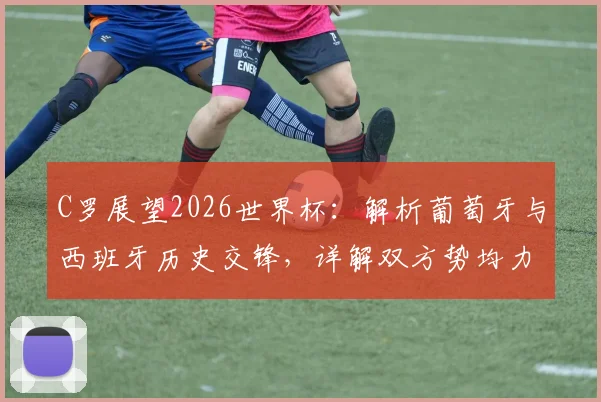 C罗展望2026世界杯：解析葡萄牙与西班牙历史交锋，详解双方势均力敌的战术较量与前景预测
