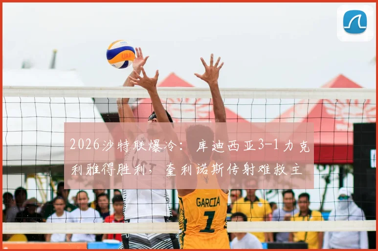 2026沙特联爆冷：库迪西亚3-1力克利雅得胜利，奎利诺斯传射难救主，榜首优势缩至5分