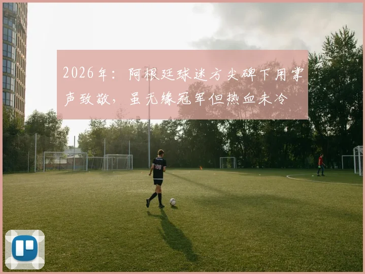 2026年：阿根廷球迷方尖碑下用掌声致敬，虽无缘冠军但热血未冷
