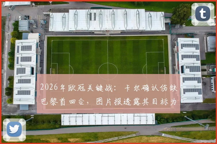2026年欧冠关键战：卡尔确认伤缺巴黎首回合，图片报透露其目标为次回合复出