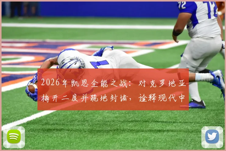 2026年凯恩全能之战:对克罗地亚梅开二度并跪地封堵,诠释现代中锋新标杆