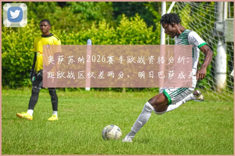 奥萨苏纳2026赛季欧战资格分析：距欧战区仅差两分，明日巴萨成关键考验，交锋历史与战术前瞻全览