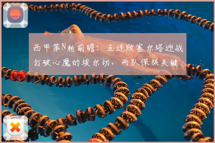 西甲第N轮前瞻：五连败塞尔塔迎战打破心魔的埃尔切，两队保级关键战谁主沉浮？