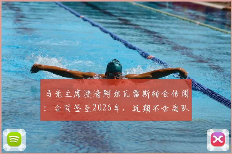 马竞主席澄清阿尔瓦雷斯转会传闻：合同签至2026年，近期不会离队，未来计划深度解析