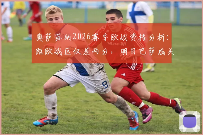 奥萨苏纳2026赛季欧战资格分析:距欧战区仅差两分,明日巴萨成关键考验,交锋历史与战术前瞻全览
