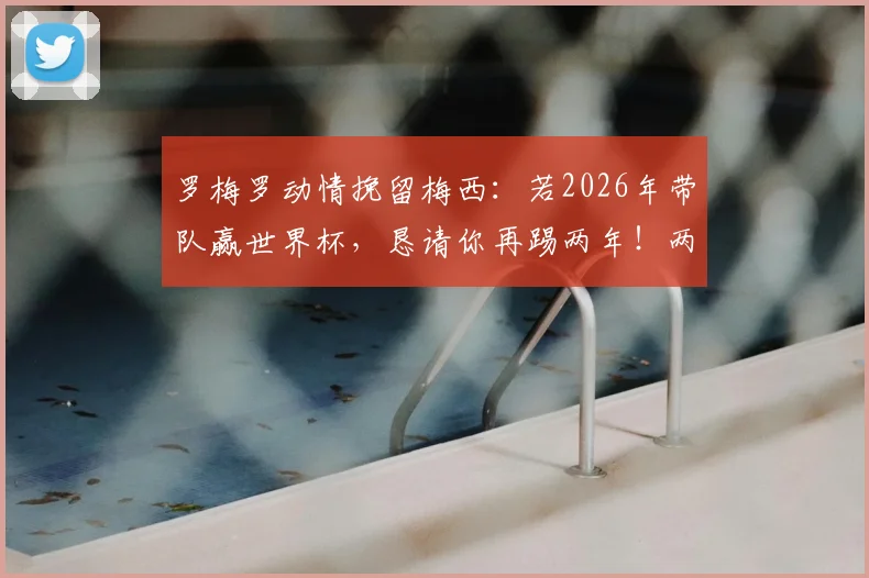 罗梅罗动情挽留梅西：若2026年带队赢世界杯，恳请你再踢两年！两人真实关系与国家队未来深度解读