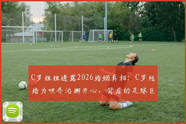 C罗姐姐透露2026婚姻真相：C罗结婚为哄乔治娜开心，背后的足球巨星婚姻观解析