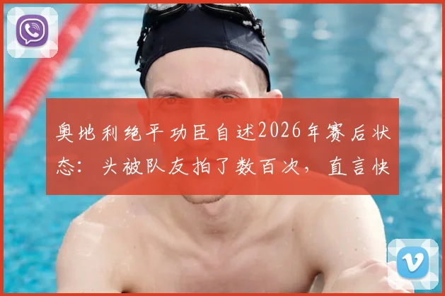 奥地利绝平功臣自述2026年赛后状态：头被队友拍了数百次，直言快被拍肿，复盘关键进球与团队庆祝瞬间