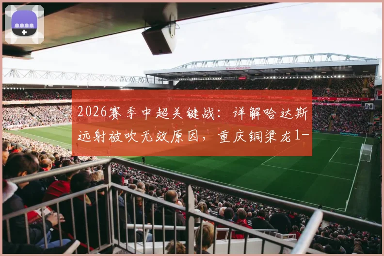 2026赛季中超关键战：详解哈达斯远射被吹无效原因，重庆铜梁龙1-0力克天津津门虎全回顾