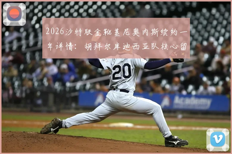 2026沙特联金靴基尼奥内斯续约一年详情：胡拜尔库迪西亚队核心留队，附金靴数据与历届射手榜分析