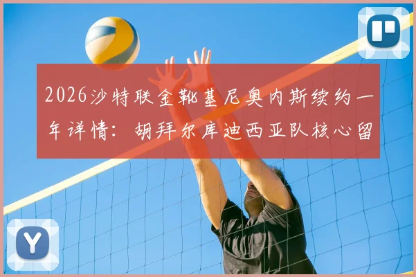 2026沙特联金靴基尼奥内斯续约一年详情:胡拜尔库迪西亚队核心留队,附金靴数据与历届射手榜分析