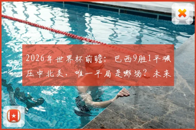 2026年世界杯前瞻：巴西9胜1平碾压中北美，唯一平局是哪场？未来谁堪一战？