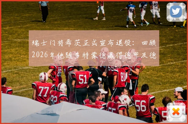 瑞士门将希茨正式宣布退役：回顾2026年他随多特蒙德赢得德甲及德国杯双冠之路