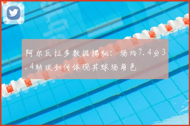 阿尔瓦拉多数据揭秘：场均7.4分3.4助攻如何体现其球场角色