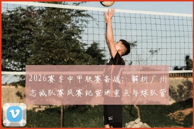 2026赛季中甲联赛备战：解析广州志诚队赛风赛纪宣讲重点与球队管理新规