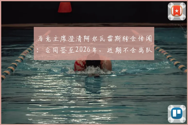 马竞主席澄清阿尔瓦雷斯转会传闻：合同签至2026年，近期不会离队，未来计划深度解析