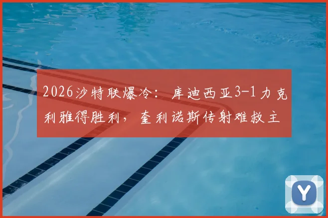 2026沙特联爆冷:库迪西亚3-1力克利雅得胜利,奎利诺斯传射难救主,榜首优势缩至5分