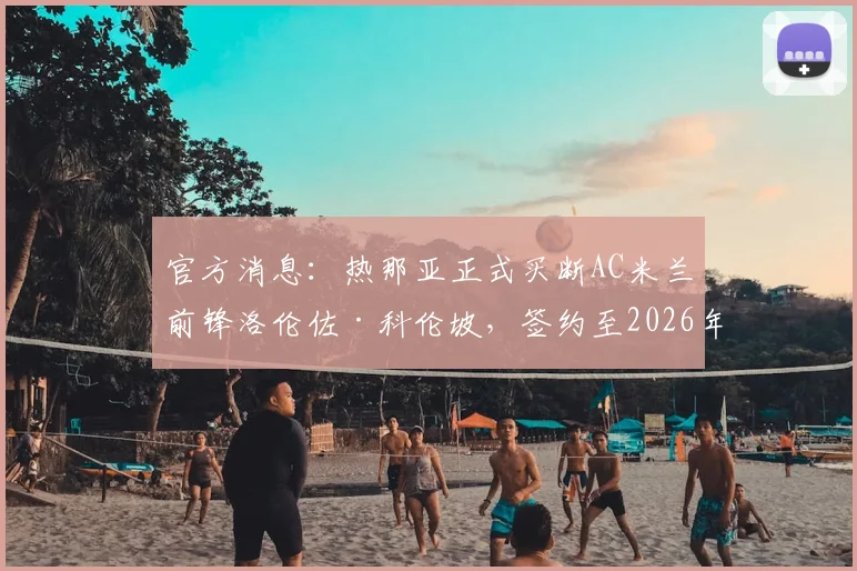 官方消息：热那亚正式买断AC米兰前锋洛伦佐·科伦坡，签约至2026年，转会细节与未来前景分析