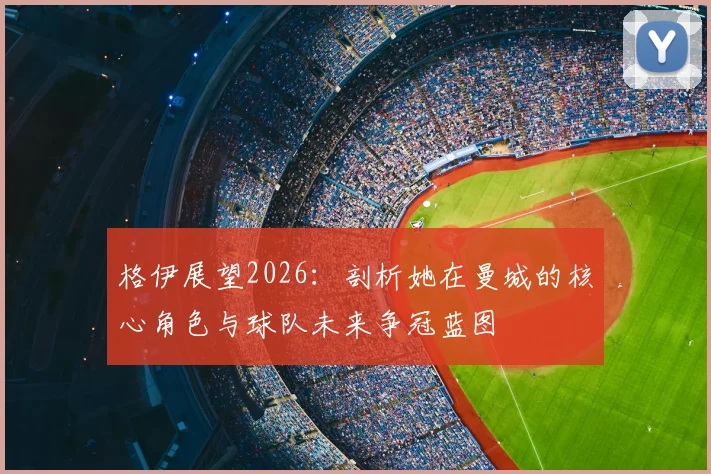 格伊展望2026:剖析她在曼城的核心角色与球队未来争冠蓝图