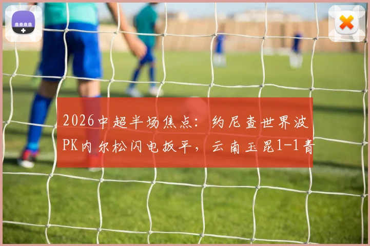 2026中超半场焦点：约尼查世界波PK内尔松闪电扳平，云南玉昆1-1青岛西海岸全回顾