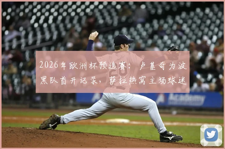 2026年欧洲杯预选赛：卢基奇为波黑队首开记录，萨拉热窝主场球迷燃放烟火疯狂庆祝，附比赛回顾与球员数据详解