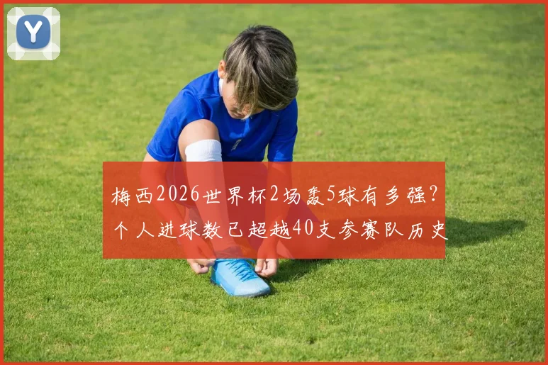 梅西2026世界杯2场轰5球有多强？个人进球数已超越40支参赛队历史总和，数据深度对比分析