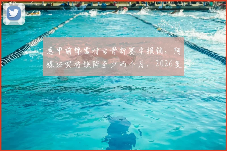意甲前锋雷特吉骨折赛季报销，阿媒证实将缺阵至少两个月，2026复出前景成疑