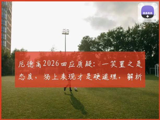 厄德高2026回应质疑：一笑置之是态度，场上表现才是硬道理，解析枪手队长如何应对舆论压力