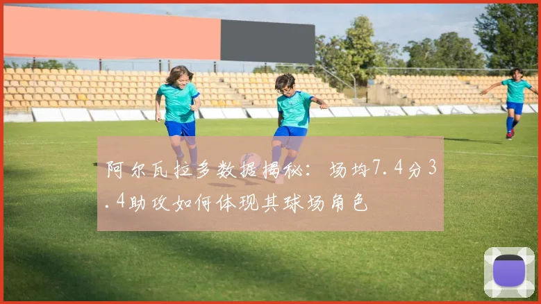 阿尔瓦拉多数据揭秘：场均7.4分3.4助攻如何体现其球场角色