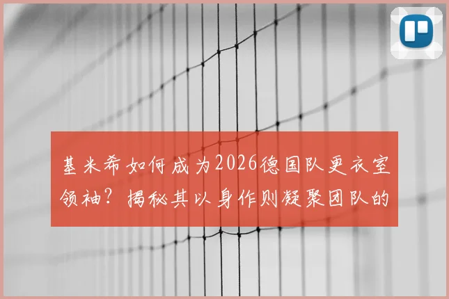 基米希如何成为2026德国队更衣室领袖?揭秘其以身作则凝聚团队的3个关键步骤