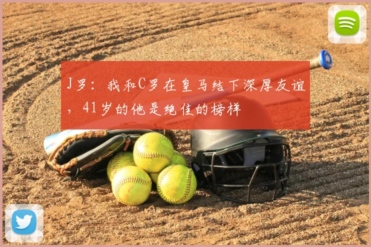 J罗：我和C罗在皇马结下深厚友谊，41岁的他是绝佳的榜样