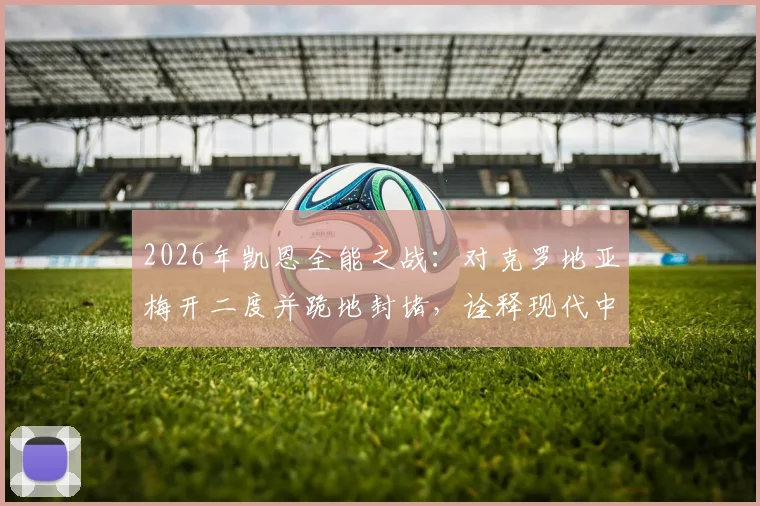2026年凯恩全能之战：对克罗地亚梅开二度并跪地封堵，诠释现代中锋新标杆