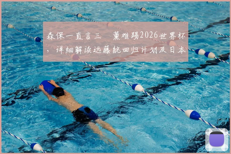 森保一直言三笘薰难踢2026世界杯，详细解读远藤航回归计划及日本队主力阵容展望
