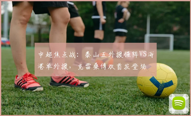 中超焦点战：泰山五外援强阵VS海港单外援，克雷桑傅欢首发登场