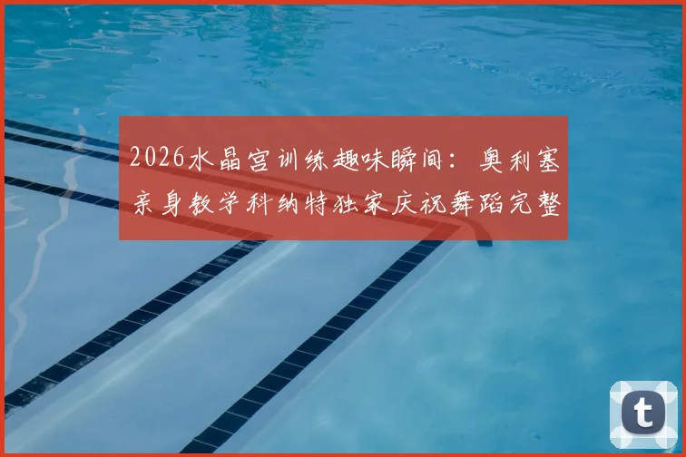 2026水晶宫训练趣味瞬间：奥利塞亲身教学科纳特独家庆祝舞蹈完整步骤详解