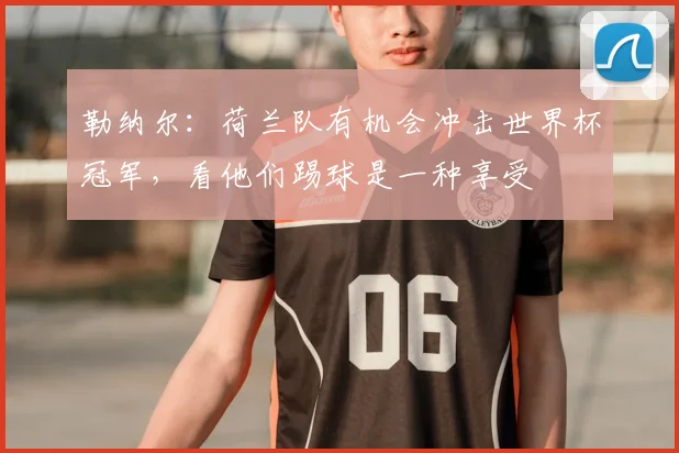勒纳尔：荷兰队有机会冲击世界杯冠军，看他们踢球是一种享受