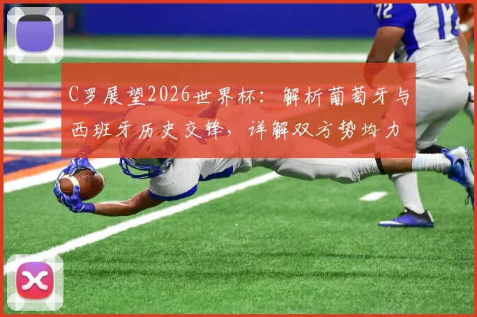 C罗展望2026世界杯:解析葡萄牙与西班牙历史交锋,详解双方势均力敌的战术较量与前景预测