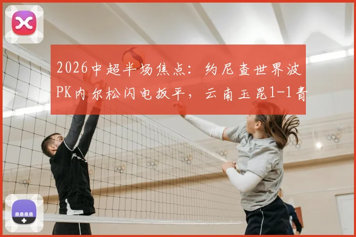 2026中超半场焦点：约尼查世界波PK内尔松闪电扳平，云南玉昆1-1青岛西海岸全回顾
