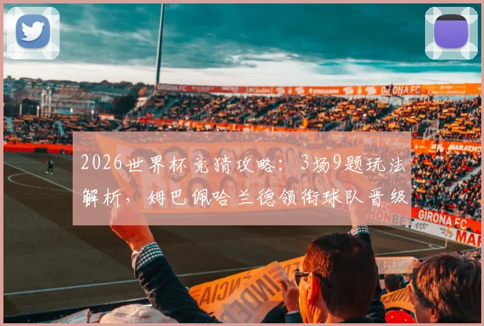 2026世界杯竞猜攻略:3场9题玩法解析,姆巴佩哈兰德领衔球队晋级前景预测