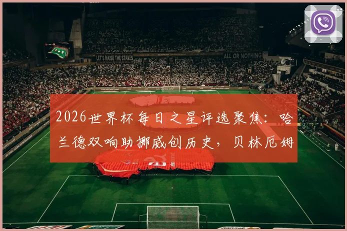 2026世界杯每日之星评选聚焦：哈兰德双响助挪威创历史，贝林厄姆2分钟2球领衔新星闪耀