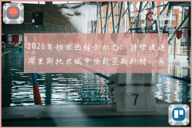 2026年切尔西转会动态：持续追逐布里斯托尔城中场新星斯科特，或酝酿新报价
