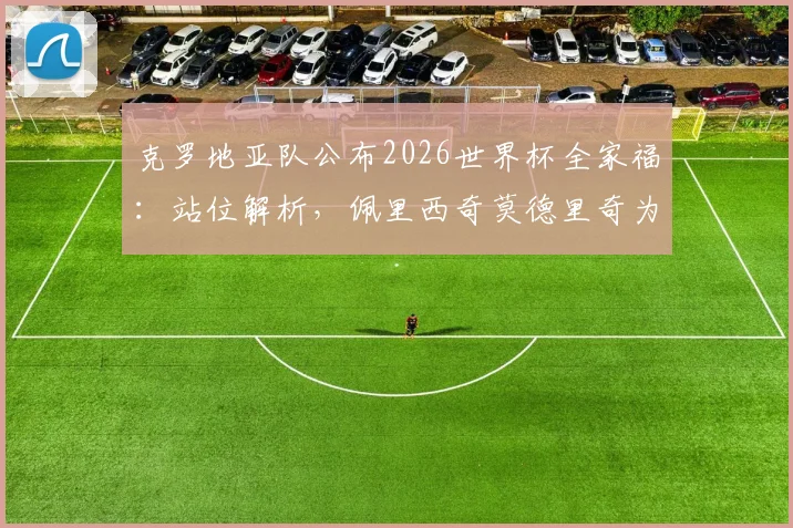 克罗地亚队公布2026世界杯全家福：站位解析，佩里西奇莫德里奇为何分居主帅两侧？附高清大图