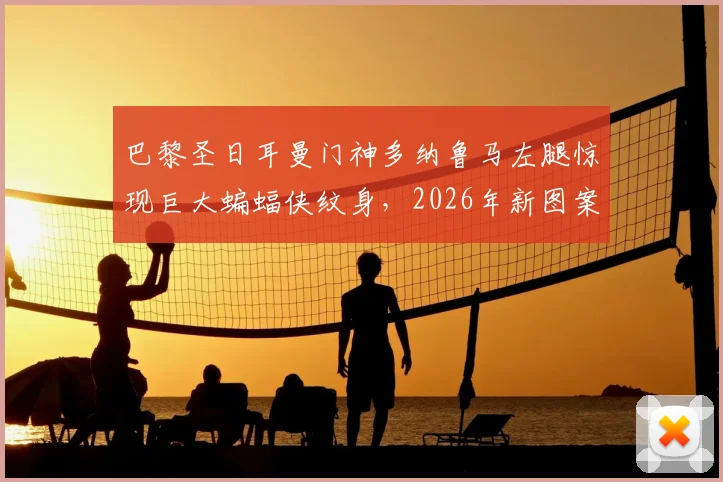 巴黎圣日耳曼门神多纳鲁马左腿惊现巨大蝙蝠侠纹身，2026年新图案引发热议，深度解析其背后含义
