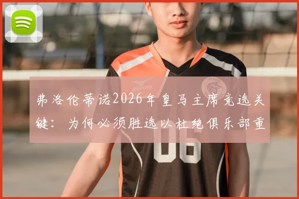 弗洛伦蒂诺2026年皇马主席竞选关键：为何必须胜选以杜绝俱乐部重回动荡？