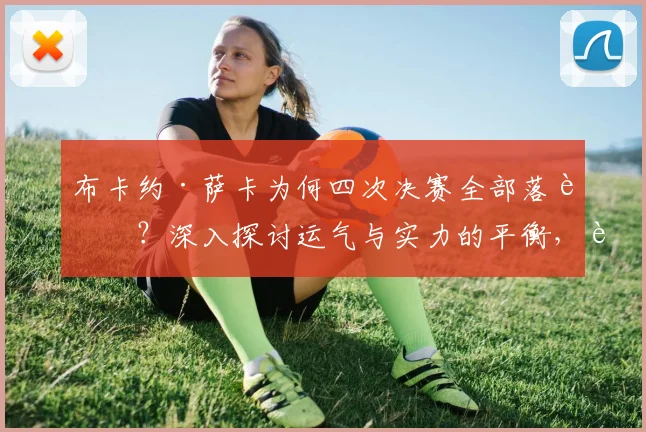 布卡约·萨卡为何四次决赛全部落败？深入探讨运气与实力的平衡，解析英格兰边锋的决赛魔咒